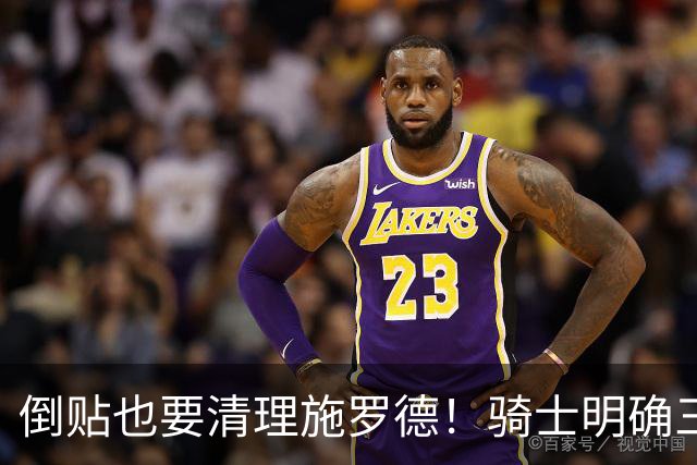 倒贴也要清理施罗德！骑士明确三个目标，哈登新赛季起薪呼之欲出