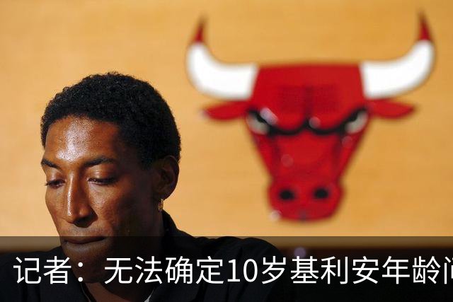 记者：无法确定10岁基利安年龄问题，打世青赛需核磁扫描或可测出年龄